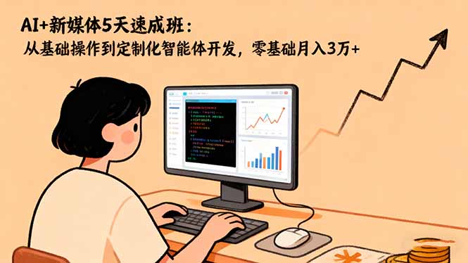 AI+新媒体5天速成班:从基础操作到定制化智能体开发,零基础月入3万+-福源网