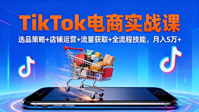 TikTok电商实战课10月,选品策略+店铺运营+流量获取+全流程技能,月入5万+-福源网