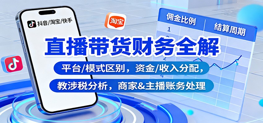 直播带货财务全解：平台/模式区别，资金/收入分配，涉税分析，商家&主播账务处理-福源网