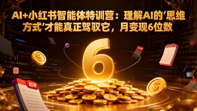 AI+小红书智能体特训营：理解AI的思维方式才能真正驾驭它，月变现6位数-福源网
