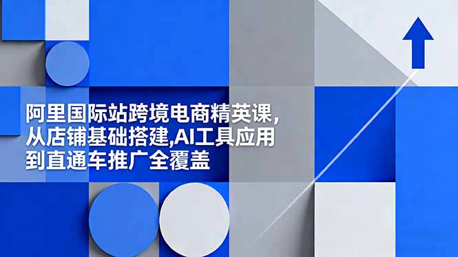 阿里国际站跨境电商精英课,从店铺基础搭建,AI工具应用到直通车推广全覆盖-福源网