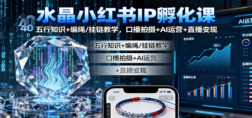 水晶小红书IP孵化课:五行知识+编绳/挂链教学,口播拍摄+AI运营+直播变现-福源网