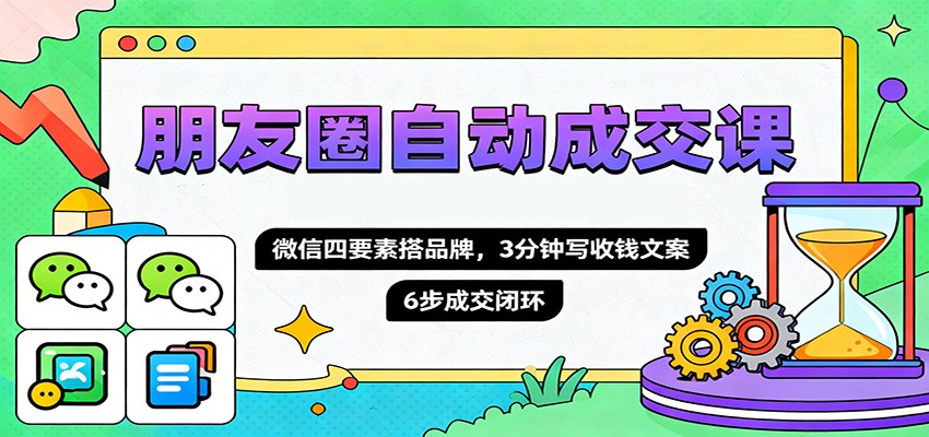 朋友圈自动成交课，微信四要素搭品牌，3分钟写收钱文案，6步成交闭环-福源网