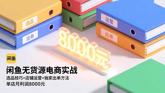 闲鱼无货源电商实战，选品技巧+店铺运营+独家出单方法，单店月利润8000元-福源网