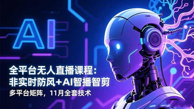 全平台无人直播课程:非实时防风+AI智播智剪+多平台矩阵,11月全套技术-福源网
