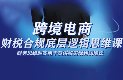 跨境电商财稅合规底层逻辑思维课-福源网