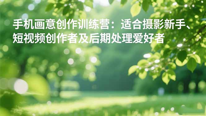 手机摄影之画意创作训练营:适合摄影新手、短视频创作者及后期处理爱好者-福源网