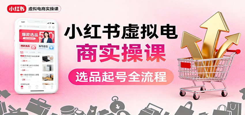 小红书虚拟电商实操课:选品起号+AI 内容创作+店铺运营+引流私域+自动化发笔记-福源网