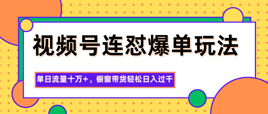 视频号连怼爆单玩法，单日流量十万+，橱窗带货轻松日入过千-福源网