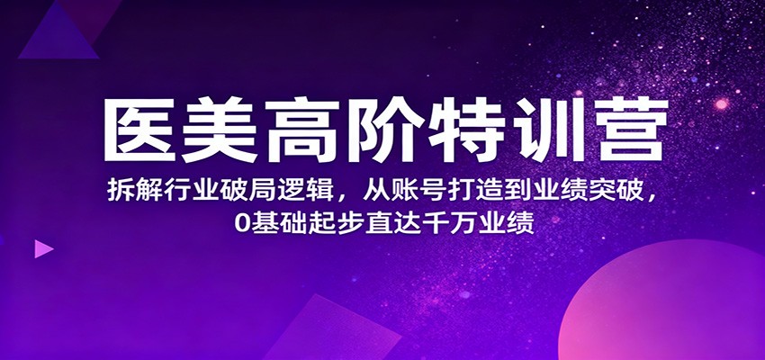 医美高阶特训营，拆解行业破局逻辑，从账号打造到业绩突破，0基础起步直达千万业绩-福源网