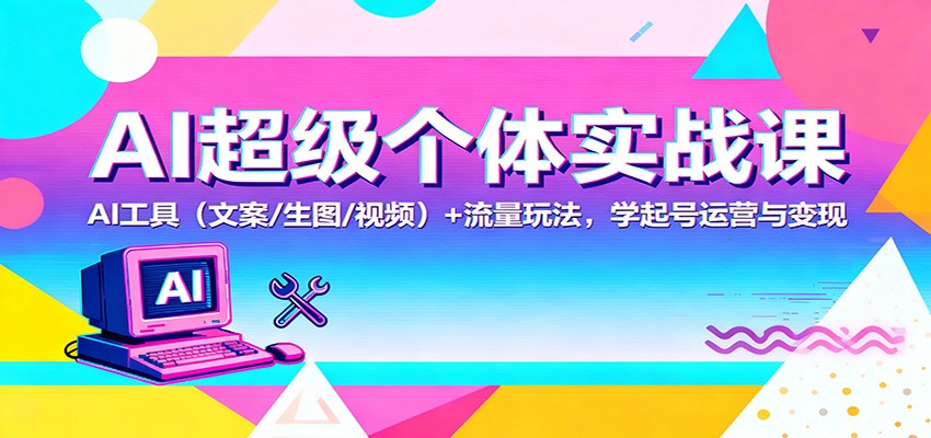 AI超级个体实战课：AI 工具(文案/生图/视频)+ 流量玩法，学起号运营与变现-福源网