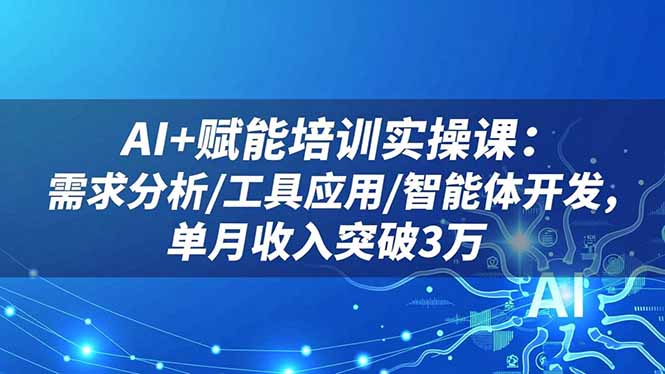 AI+赋能培训实操课：需求分析/工具应用/智能体开发，单月收入突破3万-福源网