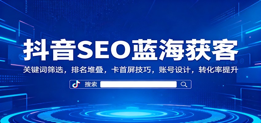 抖音SEO蓝海获客：关键词筛选，排名堆叠，卡首屏技巧，账号设计，转化率提升-福源网