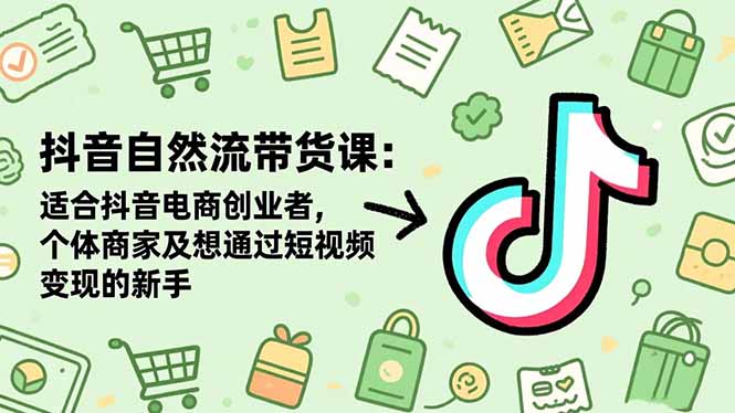 抖音自然流带货课：适合抖音电商创业者,个体商家及想通过短视频变现的新手-福源网