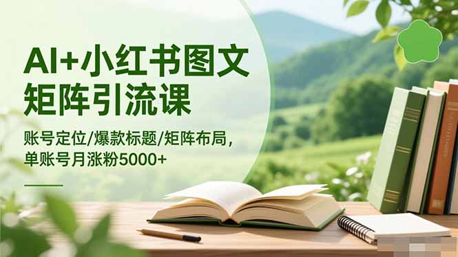 AI+小红书图文矩阵引流课：账号定位/爆款标题/矩阵布局/单账号月涨粉5000+-福源网