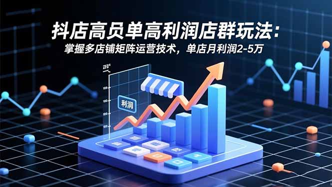 抖店高客单高利润店群玩法：掌握多店铺矩阵运营技术，单店月利润2-5万-福源网