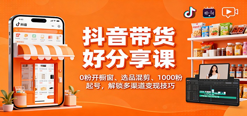 抖音带货好物分享课：0粉开橱窗、选品混剪、1000粉起号，解锁多渠道变现技巧-福源网