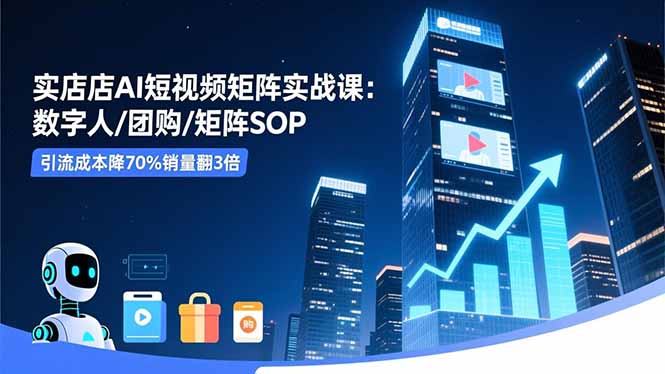 实体店AI短视频矩阵实战课：数字人/团购/矩阵SOP，引流成本降70%销量翻3倍-福源网