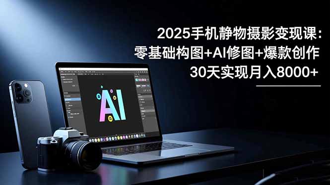2025手机 静物摄影变现课：零基础构图+AI修图+爆款创作，30天实现月入8...-福源网