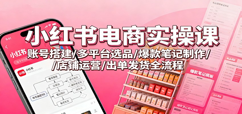 小红书电商实操课：账号搭建/多平台选品/爆款笔记制作/店铺运营/出单发货全流程-福源网