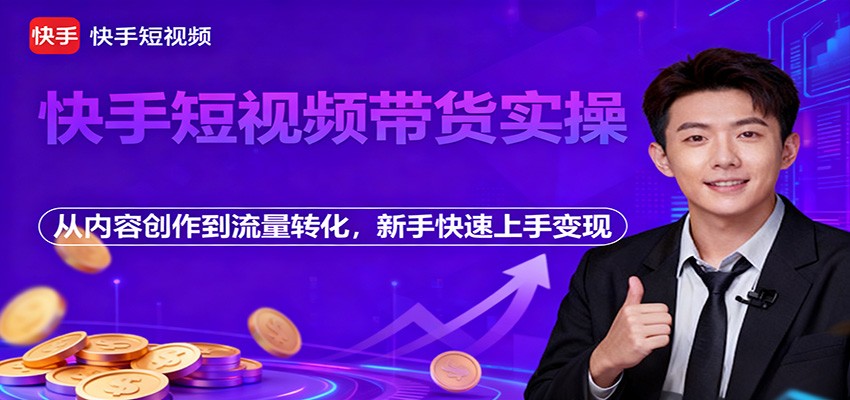 快手短视频带货实操，从内容创作到流量转化，新手快速上手变现-福源网