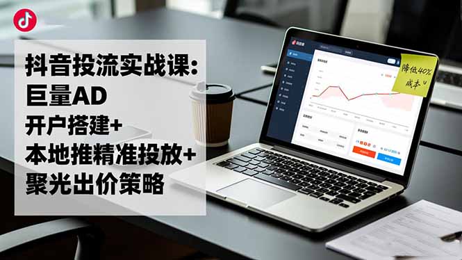 抖音投流实战课:巨量AD开户搭建+本地推精准投放+聚光出价策略,成本降低40%-福源网